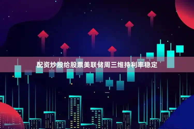 配资炒股给股票美联储周三维持利率稳定