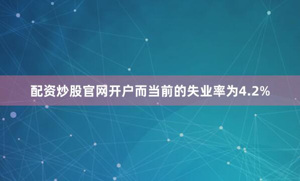 配资炒股官网开户而当前的失业率为4.2%