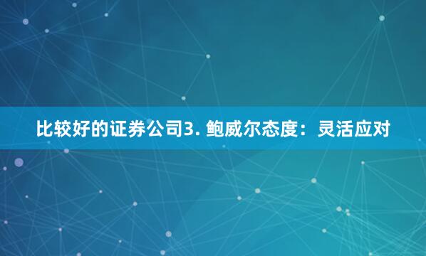 比较好的证券公司3. 鲍威尔态度：灵活应对