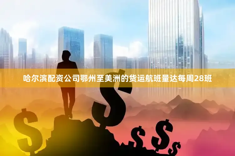 哈尔滨配资公司鄂州至美洲的货运航班量达每周28班