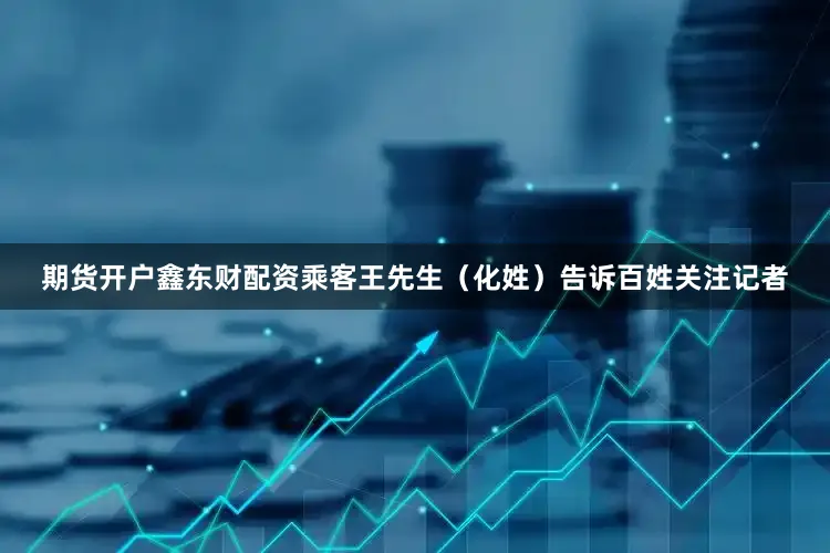 期货开户鑫东财配资乘客王先生（化姓）告诉百姓关注记者