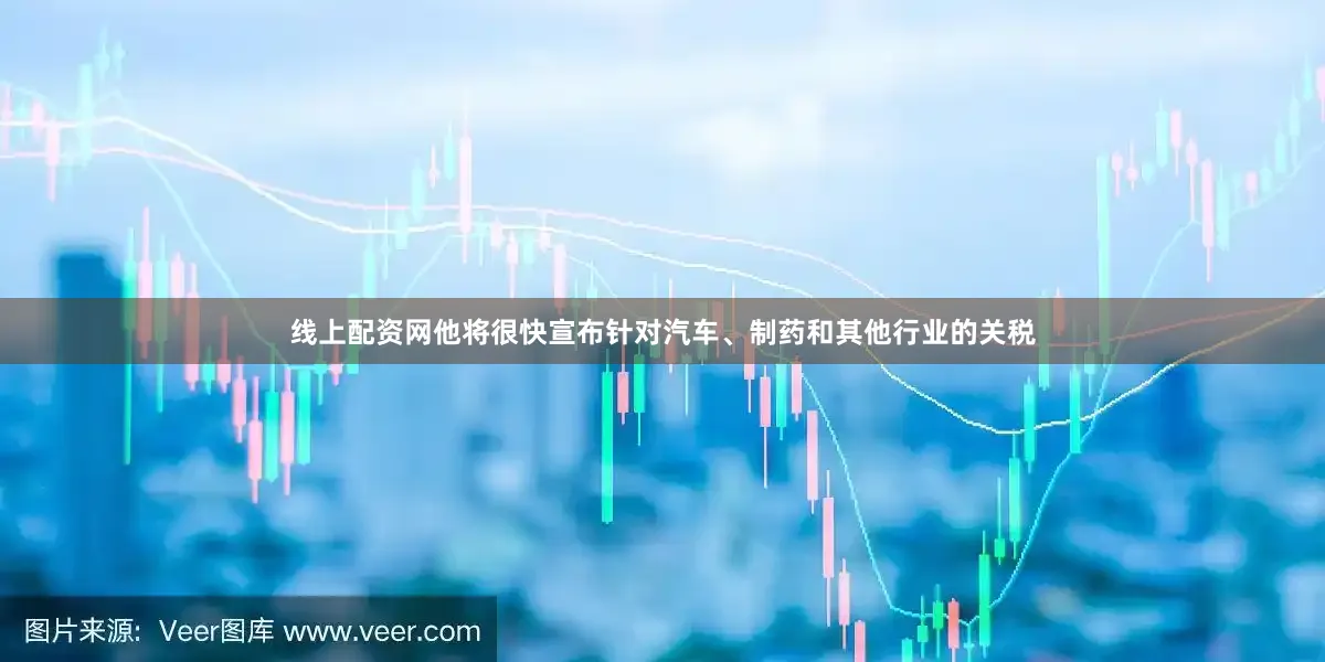 线上配资网他将很快宣布针对汽车、制药和其他行业的关税