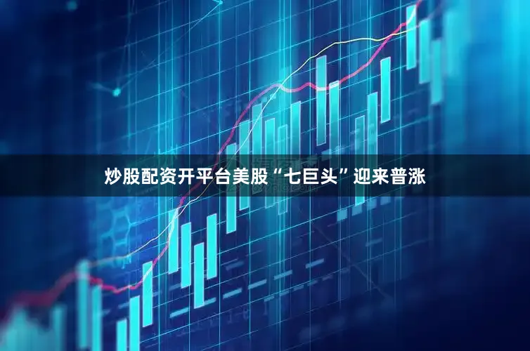 炒股配资开平台美股“七巨头”迎来普涨