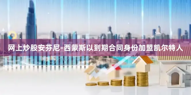 网上炒股安芬尼-西蒙斯以到期合同身份加盟凯尔特人