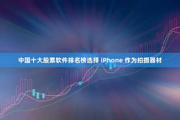 中国十大股票软件排名榜选择 iPhone 作为拍摄器材