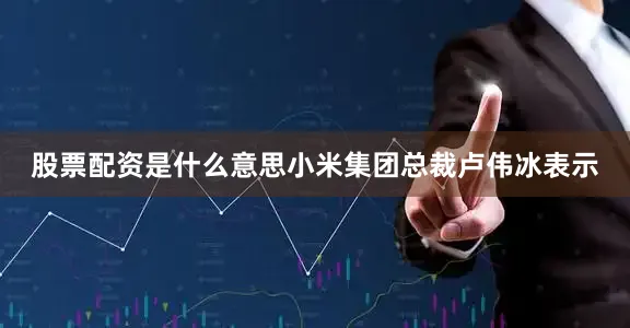 股票配资是什么意思小米集团总裁卢伟冰表示