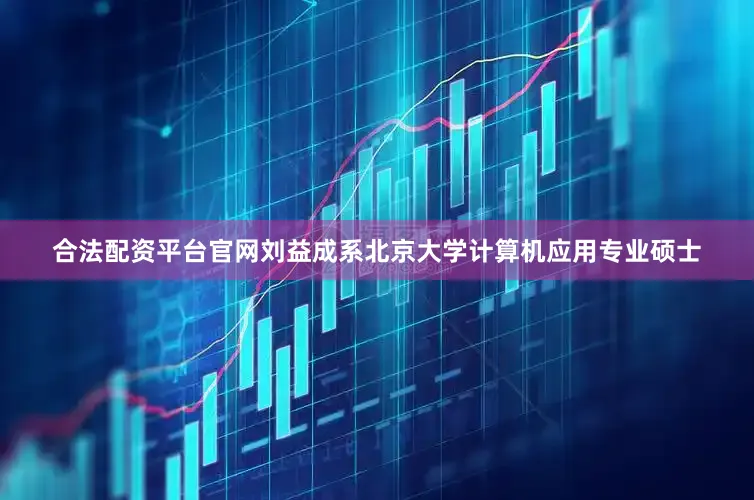 合法配资平台官网刘益成系北京大学计算机应用专业硕士