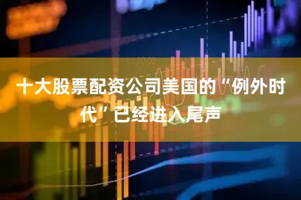 十大股票配资公司美国的“例外时代”已经进入尾声