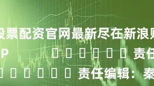 股票配资官网最新尽在新浪财经APP            						责任编辑：秦艺