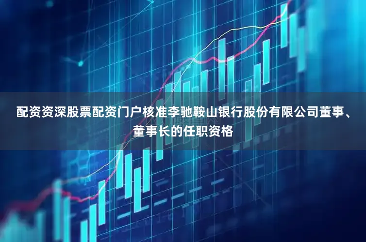 配资资深股票配资门户核准李驰鞍山银行股份有限公司董事、董事长的任职资格