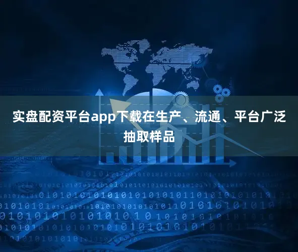 实盘配资平台app下载在生产、流通、平台广泛抽取样品