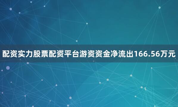 配资实力股票配资平台游资资金净流出166.56万元