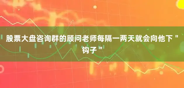 股票大盘咨询群的顾问老师每隔一两天就会向他下＂钩子＂