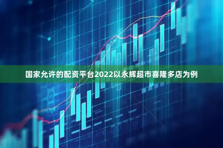 国家允许的配资平台2022以永辉超市喜隆多店为例