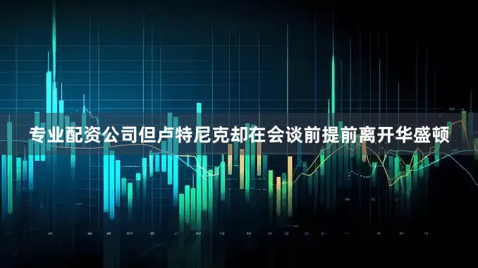 专业配资公司但卢特尼克却在会谈前提前离开华盛顿