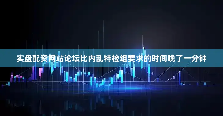 实盘配资网站论坛比内乱特检组要求的时间晚了一分钟