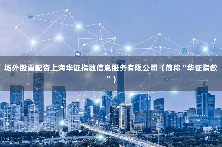 场外股票配资上海华证指数信息服务有限公司（简称“华证指数”）