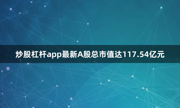 炒股杠杆app最新A股总市值达117.54亿元