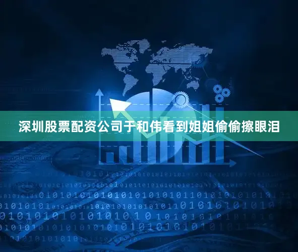 深圳股票配资公司于和伟看到姐姐偷偷擦眼泪