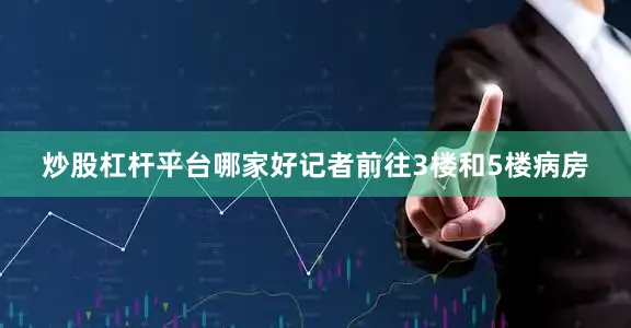 炒股杠杆平台哪家好记者前往3楼和5楼病房