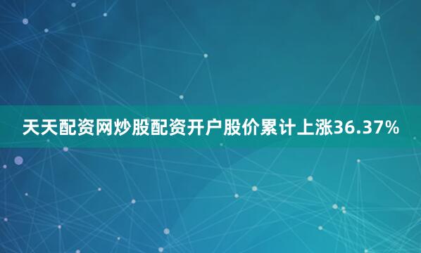 天天配资网炒股配资开户股价累计上涨36.37%