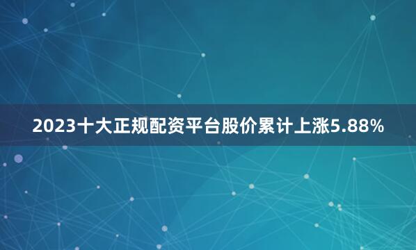 2023十大正规配资平台股价累计上涨5.88%