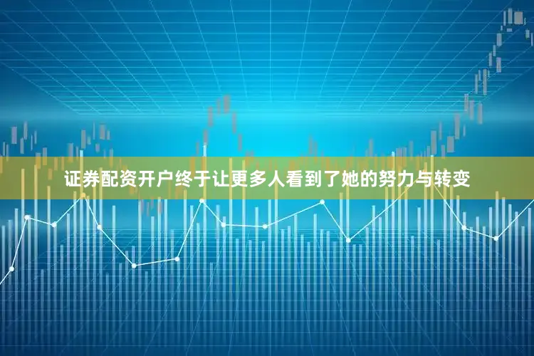 证券配资开户终于让更多人看到了她的努力与转变