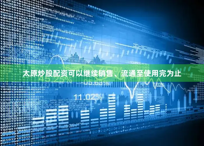 太原炒股配资可以继续销售、流通至使用完为止