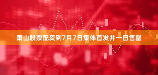 萧山股票配资到7月7日集体首发并一日售罄