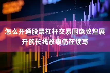 怎么开通股票杠杆交易围绕敦煌展开的长线故事仍在续写