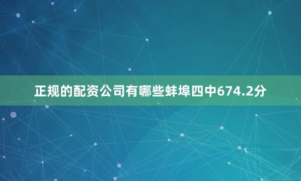正规的配资公司有哪些蚌埠四中674.2分