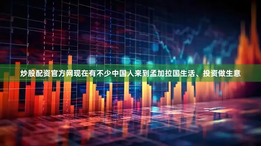 炒股配资官方网现在有不少中国人来到孟加拉国生活、投资做生意