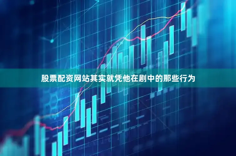 股票配资网站其实就凭他在剧中的那些行为