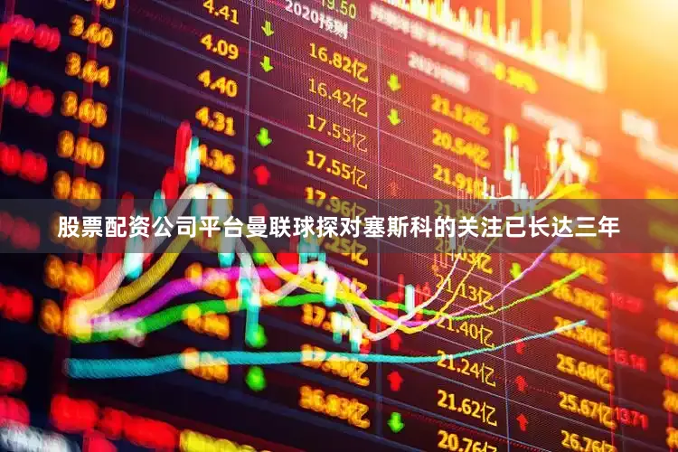 股票配资公司平台曼联球探对塞斯科的关注已长达三年