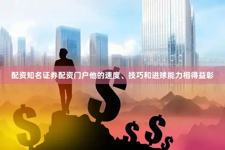 配资知名证券配资门户他的速度、技巧和进球能力相得益彰