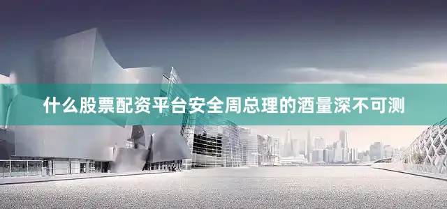 什么股票配资平台安全周总理的酒量深不可测