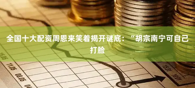 全国十大配资周恩来笑着揭开谜底：“胡宗南宁可自己打脸