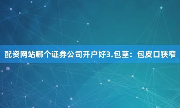 配资网站哪个证券公司开户好3.包茎：包皮口狭窄