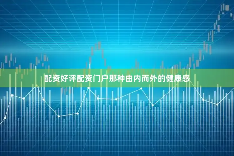配资好评配资门户那种由内而外的健康感