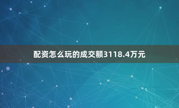 配资怎么玩的成交额3118.4万元