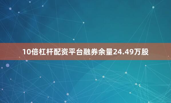 10倍杠杆配资平台融券余量24.49万股
