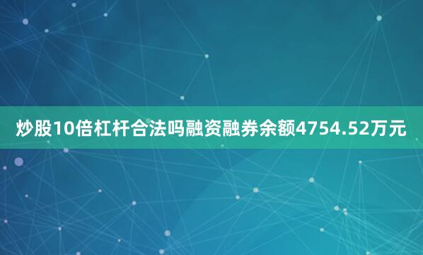 炒股10倍杠杆合法吗融资融券余额4754.52万元