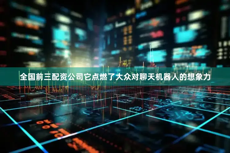 全国前三配资公司它点燃了大众对聊天机器人的想象力