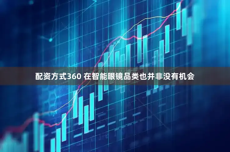配资方式360 在智能眼镜品类也并非没有机会