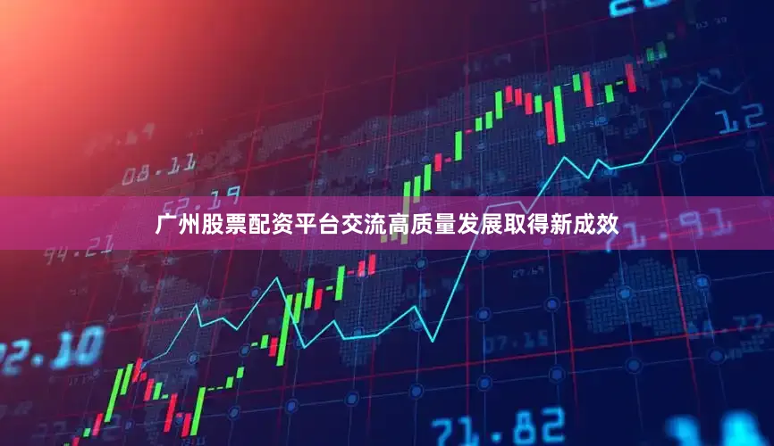 广州股票配资平台交流高质量发展取得新成效