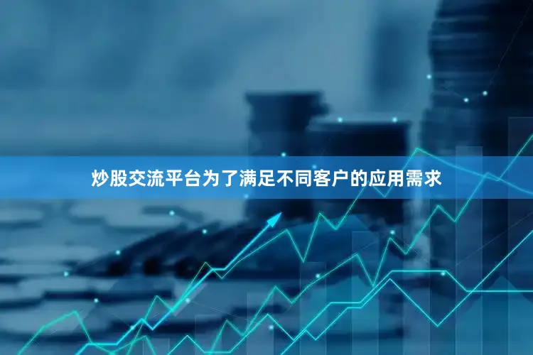 炒股交流平台为了满足不同客户的应用需求