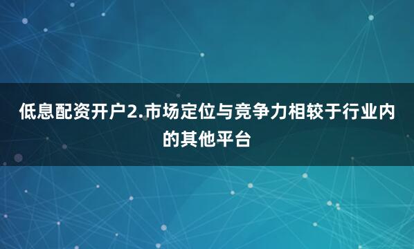 低息配资开户2.市场定位与竞争力相较于行业内的其他平台