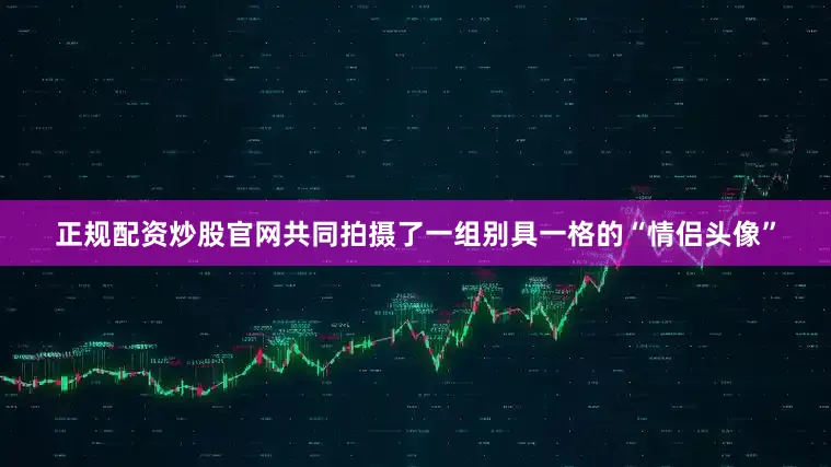 正规配资炒股官网共同拍摄了一组别具一格的“情侣头像”