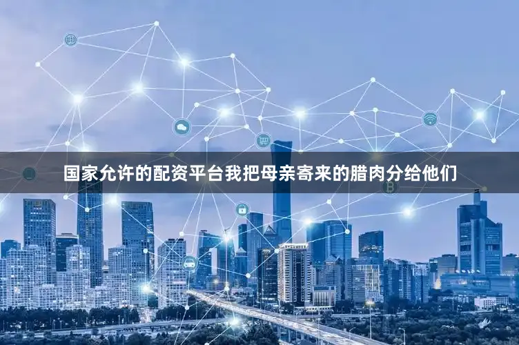 国家允许的配资平台我把母亲寄来的腊肉分给他们