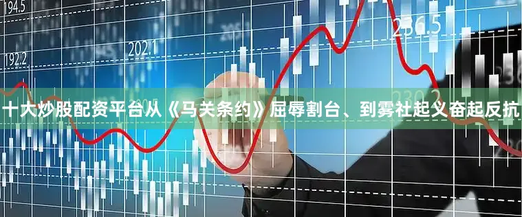十大炒股配资平台从《马关条约》屈辱割台、到雾社起义奋起反抗